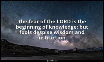 The fear of the LORD is the beginning of knowledge: but fools despise wisdom and — Solomon