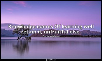 Knowledge comes Of learning well retain'd, unfruitful else. — Dante Alighieri