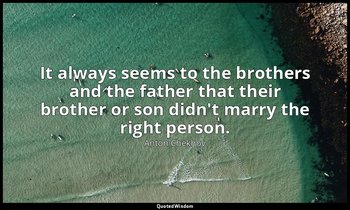 It always seems to the brothers and the father that their brother or son didn't  — Anton Chekhov