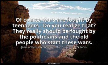 Of course wars are fought by teenagers . Do you realize that? They really should — James Clavell interview with Don Swaim of CBS Radio