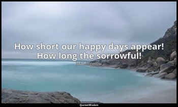 How short our happy days appear! How long the sorrowful! — Jean Ingelow