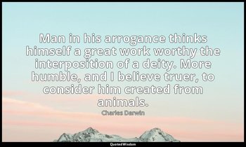 Man in his arrogance thinks himself a great work worthy the interposition of a d — Charles Darwin