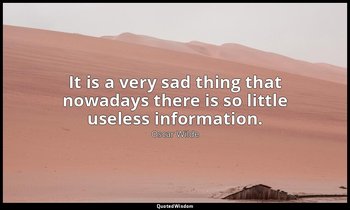 It is a very sad thing that nowadays there is so little useless information. — Oscar Wilde
