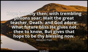 Hope humbly then; with trembling pinions soar; Wait the great teacher, Death, an — Alexander Pope