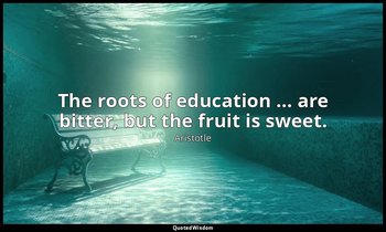 The roots of education … are bitter, but the fruit is sweet. — Aristotle