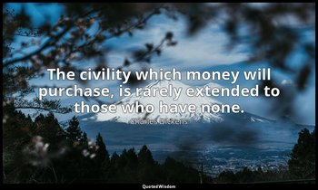 The civility which money will purchase, is rarely extended to those who have non — Charles Dickens