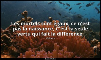 Les mortels sont égaux; ce n'est pas la naissance, C'est la seule vertu qui fait — Voltaire