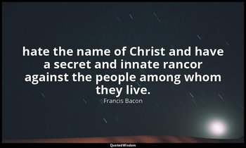 hate the name of Christ and have a secret and innate rancor against the people a — Francis Bacon