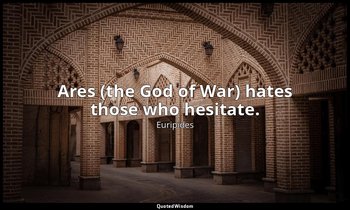 Ares (the God of War) hates those who hesitate. — Euripides