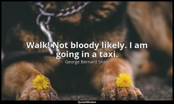 Walk! Not bloody likely. I am going in a taxi. — George Bernard Shaw