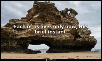Each of us lives only now, this brief instant. — Marcus Aurelius