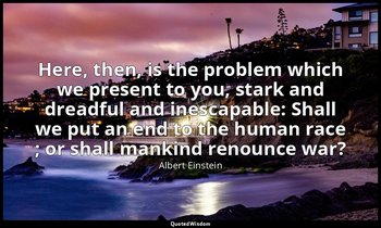 Here, then, is the problem which we present to you, stark and dreadful and inesc — Albert Einstein