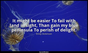 It might be easier To fail with land in sight, Than gain my blue peninsula To pe — Emily Dickinson