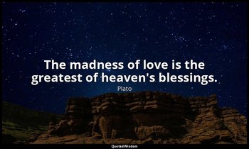 The madness of love is the greatest of heaven's blessings. — Plato