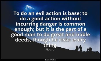 To do an evil action is base; to do a good action without incurring danger is co — Plutarch