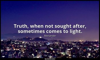 Truth, when not sought after, sometimes comes to light. — Menander