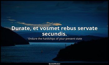 Durate, et vosmet rebus servate secundis. — ' Endure the hardships of your present state