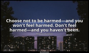 Choose not to be harmed—and you won't feel harmed. Don't feel harmed—and you hav — Marcus Aurelius