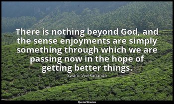 There is nothing beyond God, and the sense enjoyments are simply something throu — Swami Vivekananda