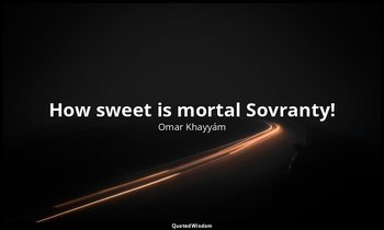 "How sweet is mortal Sovranty!"—think some: Others — "How blest the Paradise to  — Omar Khayyám