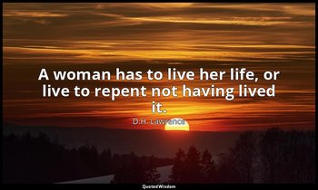 A woman has to live her life, or live to repent not having lived it. — D.H. Lawrence