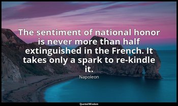 The sentiment of national honor is never more than half extinguished in the Fren — Napoleon