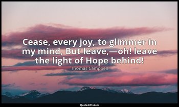 Cease, every joy, to glimmer in my mind, But leave,—oh! leave the light of Hope  — Thomas Campbell