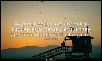Soap and education are not as sudden as a massacre, but they are more deadly in  — Mark Twain