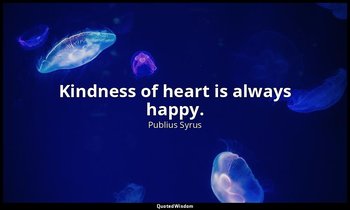 Kindness of heart is always happy. — Publius Syrus