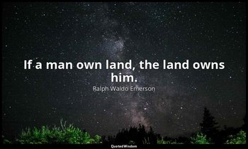 If a man own land, the land owns him. — Ralph Waldo Emerson