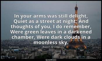 In your arms was still delight, Quiet as a street at night; And thoughts of you, — Rupert Brooke