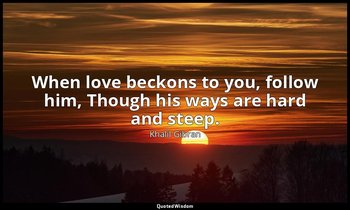 When love beckons to you, follow him, Though his ways are hard and steep. — Khalil Gibran