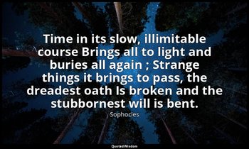 Time in its slow, illimitable course Brings all to light and buries all again ;  — Sophocles