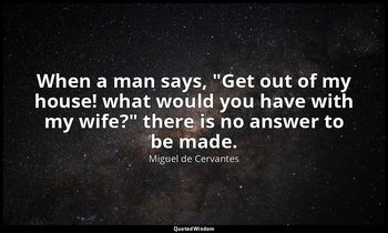 When a man says, "Get out of my house! what would you have with my wife?" there  — Miguel de Cervantes