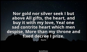 Nor gold nor silver seek I but above All gifts, the heart, and buy it with my lo — Rumi