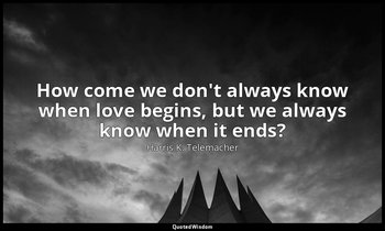 How come we don't always know when love begins, but we always know when it ends? — Harris K. Telemacher