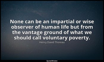 None can be an impartial or wise observer of human life but from the vantage gro — Henry David Thoreau