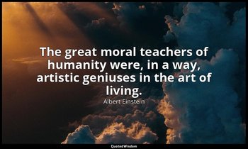 The great moral teachers of humanity were, in a way, artistic geniuses in the ar — Albert Einstein