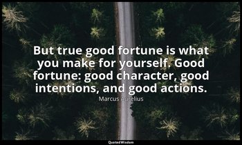 But true good fortune is what you make for yourself. Good fortune: good characte — Marcus Aurelius