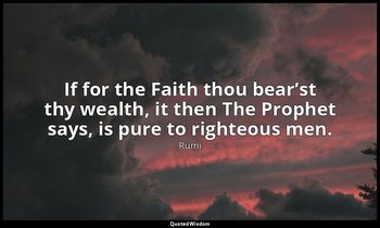 If for the Faith thou bear’st thy wealth, it then The Prophet says, is pure to r — Rumi