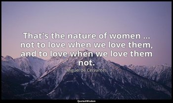 That's the nature of women ... not to love when we love them, and to love when w — Miguel de Cervantes