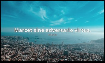 Marcet sine adversario virtus. — Seneca