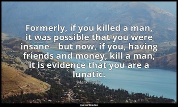 Formerly, if you killed a man, it was possible that you were insane—but now, if  — Mark Twain