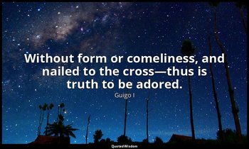 Without form or comeliness, and nailed to the cross—thus is truth to be adored. — Guigo I