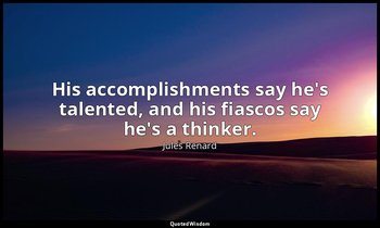 His accomplishments say he's talented, and his fiascos say he's a thinker. — Jules Renard