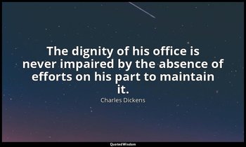 The dignity of his office is never impaired by the absence of efforts on his par — Charles Dickens