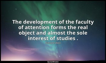 The development of the faculty of attention forms the real object and almost the — Simone Weil