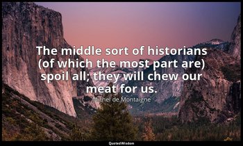 The middle sort of historians (of which the most part are) spoil all; they will  — Michel de Montaigne