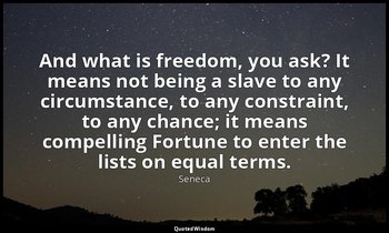 And what is freedom, you ask? It means not being a slave to any circumstance, to — Seneca