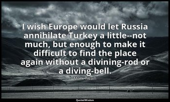 I wish Europe would let Russia annihilate Turkey a little--not much, but enough  — Mark Twain